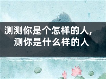 测测你是个怎样的人,测你是什么样的人