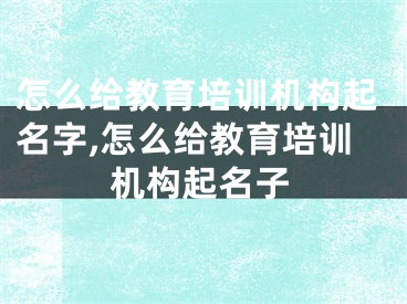 怎么给教育培训机构起名字,怎么给教育培训机构起名子