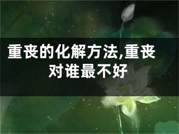 重丧的化解方法,重丧对谁最不好