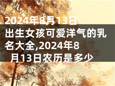 2024年8月13日出生女孩可爱洋气的乳名大全,2024年8月13日农历是多少