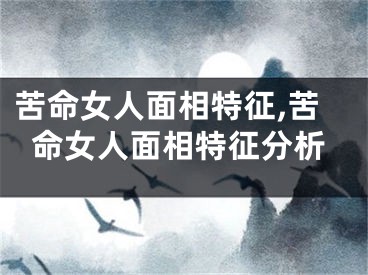 苦命女人面相特征,苦命女人面相特征分析