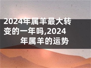2024年属羊最大转变的一年吗,2024年属羊的运势
