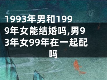 1993年男和1999年女能结婚吗,男93年女99年在一起配吗
