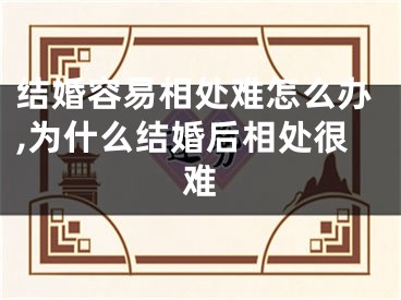 结婚容易相处难怎么办,为什么结婚后相处很难