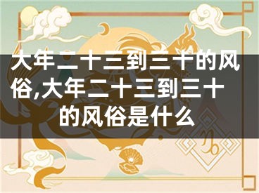 大年二十三到三十的风俗,大年二十三到三十的风俗是什么