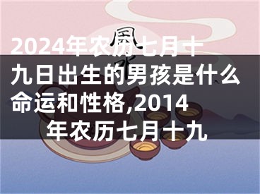 2024年农历七月十九日出生的男孩是什么命运和性格,2014年农历七月十九