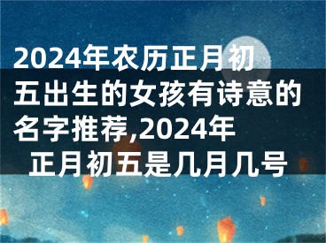 2024年农历正月初五出生的女孩有诗意的名字推荐,2024年正月初五是几月几号