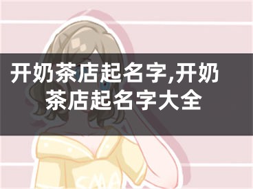 开奶茶店起名字,开奶茶店起名字大全