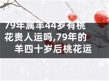 79年属羊44岁有桃花贵人运吗,79年的羊四十岁后桃花运