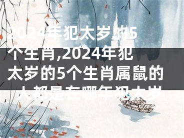 2024年犯太岁的5个生肖,2024年犯太岁的5个生肖属鼠的人都是在哪年犯太岁