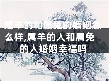 属羊的和属兔的婚姻怎么样,属羊的人和属兔的人婚姻幸福吗