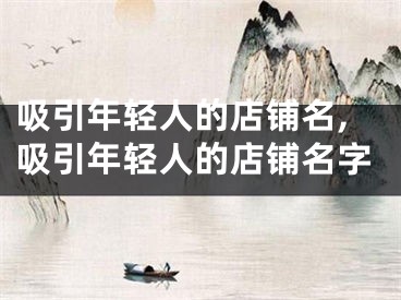 吸引年轻人的店铺名,吸引年轻人的店铺名字
