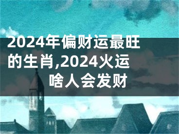 2024年偏财运最旺的生肖,2024火运啥人会发财