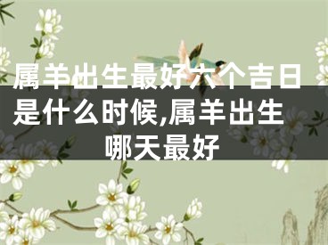 属羊出生最好六个吉日是什么时候,属羊出生哪天最好