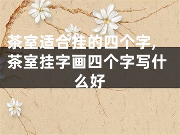 茶室适合挂的四个字,茶室挂字画四个字写什么好