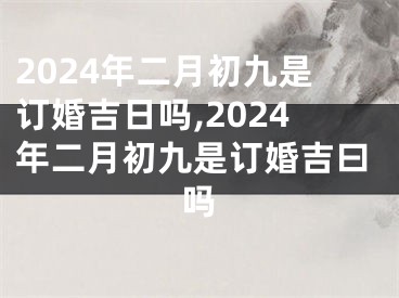 2024年二月初九是订婚吉日吗,2024年二月初九是订婚吉曰吗