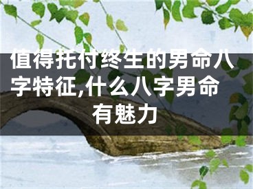 值得托付终生的男命八字特征,什么八字男命有魅力