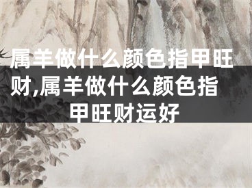 属羊做什么颜色指甲旺财,属羊做什么颜色指甲旺财运好