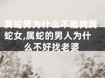 属蛇男为什么不能找属蛇女,属蛇的男人为什么不好找老婆