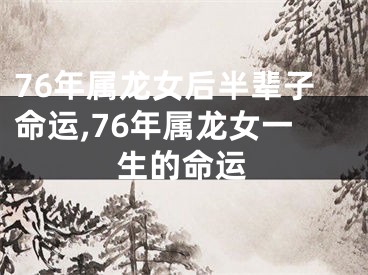 76年属龙女后半辈子命运,76年属龙女一生的命运