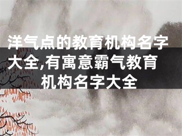 洋气点的教育机构名字大全,有寓意霸气教育机构名字大全