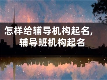 怎样给辅导机构起名,辅导班机构起名