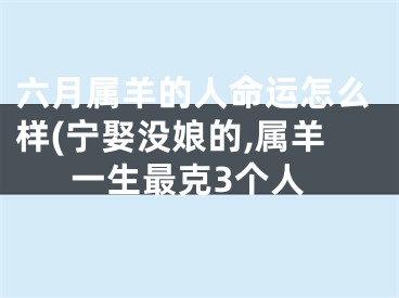 六月属羊的人命运怎么样(宁娶没娘的,属羊一生最克3个人