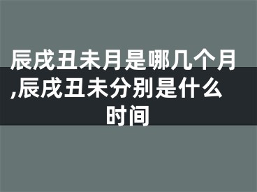 辰戌丑未月是哪几个月,辰戌丑未分别是什么时间