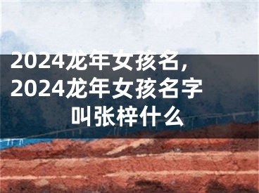 2024龙年女孩名,2024龙年女孩名字叫张梓什么