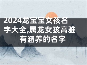 2024龙宝宝女孩名字大全,属龙女孩高雅有涵养的名字