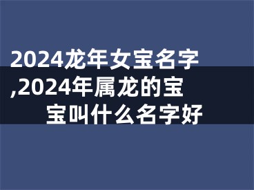 2024龙年女宝名字,2024年属龙的宝宝叫什么名字好
