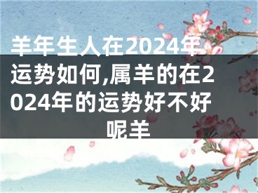 羊年生人在2024年运势如何,属羊的在2024年的运势好不好呢羊