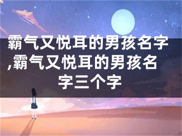 霸气又悦耳的男孩名字,霸气又悦耳的男孩名字三个字