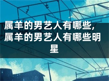 属羊的男艺人有哪些,属羊的男艺人有哪些明星