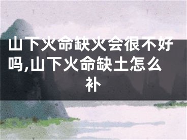 山下火命缺火会很不好吗,山下火命缺土怎么补