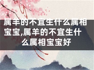 属羊的不宜生什么属相宝宝,属羊的不宜生什么属相宝宝好
