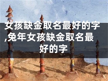 女孩缺金取名最好的字,兔年女孩缺金取名最好的字