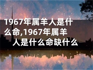 1967年属羊人是什么命,1967年属羊人是什么命缺什么