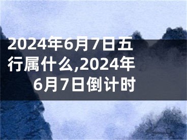 2024年6月7日五行属什么,2024年6月7日倒计时