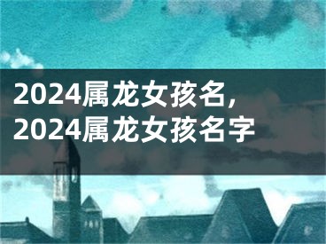 2024属龙女孩名,2024属龙女孩名字