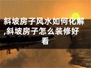 斜坡房子风水如何化解,斜坡房子怎么装修好看