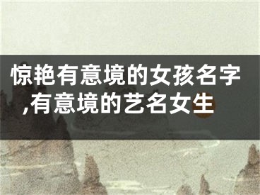 惊艳有意境的女孩名字,有意境的艺名女生