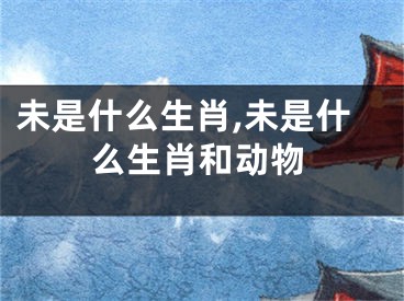 未是什么生肖,未是什么生肖和动物