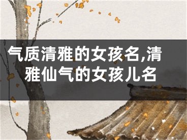 气质清雅的女孩名,清雅仙气的女孩儿名