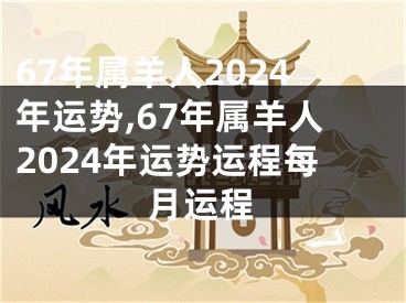 67年属羊人2024年运势,67年属羊人2024年运势运程每月运程