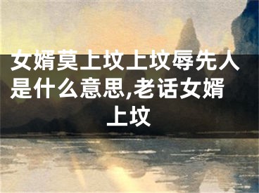 女婿莫上坟上坟辱先人是什么意思,老话女婿上坟