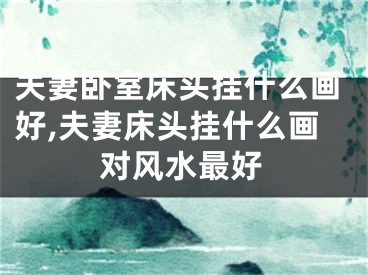夫妻卧室床头挂什么画好,夫妻床头挂什么画对风水最好