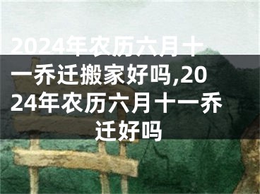2024年农历六月十一乔迁搬家好吗,2024年农历六月十一乔迁好吗
