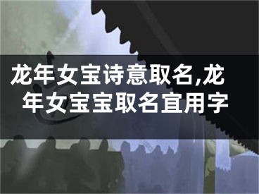龙年女宝诗意取名,龙年女宝宝取名宜用字