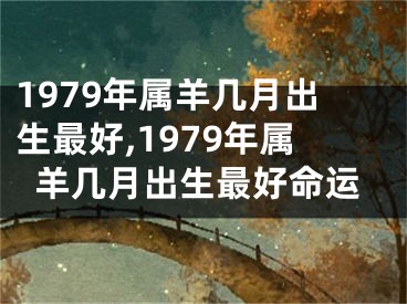 1979年属羊几月出生最好,1979年属羊几月出生最好命运